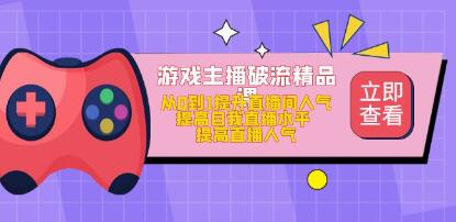 游戏主播破流精品课，从零到一提升直播间人气，提高自我直播水平，提高直播人气网赚项目-副业赚钱-互联网创业-资源整合AIAI创业网赚