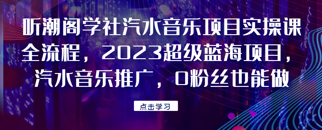 听潮阁学社汽水音乐项目实操课全流程，2023超级蓝海项目，汽水音乐推广，0粉丝也能做！网赚项目-副业赚钱-互联网创业-资源整合AIAI创业网赚