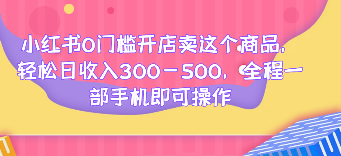 小红书0门槛开店卖这个商品，轻松日收入300-500，全程一部手机即可操作网赚项目-副业赚钱-互联网创业-资源整合AIAI创业网赚