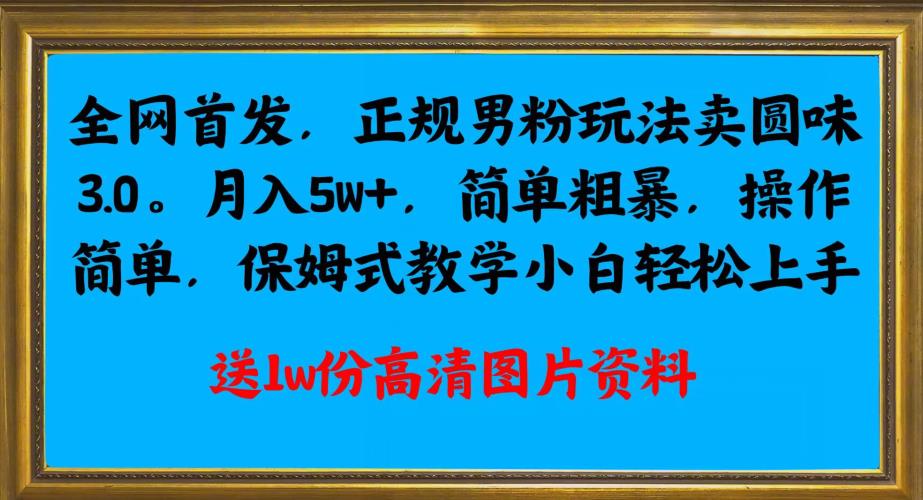 全网首发正规男粉玩法卖圆味3.0，月入5W+，简单粗暴，操作简单，保姆式教学，小白轻松上手网赚项目-副业赚钱-互联网创业-资源整合AIAI创业网赚
