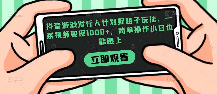 抖音游戏发行人计划野路子玩法，一条视频变现1000+，简单操作小白也能跟上【揭秘】网赚项目-副业赚钱-互联网创业-资源整合AIAI创业网赚